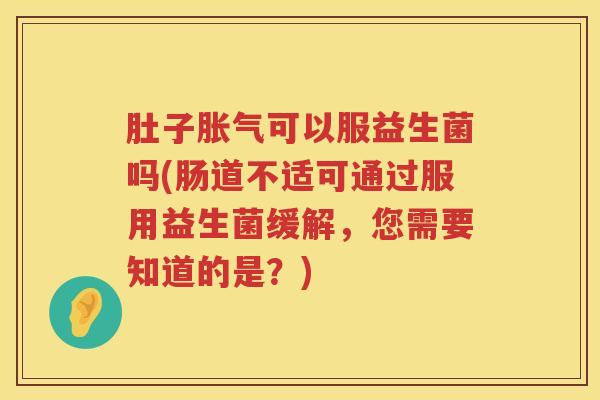 肚子可以服益生菌吗(肠道不适可通过服用益生菌缓解,您需要知道的是?) 肚子可以服益生菌吗(肠道不适可通过服用益生菌缓解,您需要知道的是?)