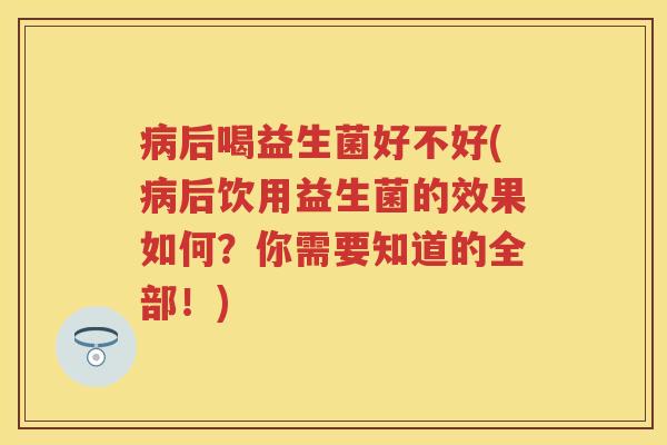 后喝益生菌好不好(后饮用益生菌的效果如何?你需要知道的全部!) 后喝益生菌好不好(后饮用益生菌的效果如何?你需要知道的全部!)