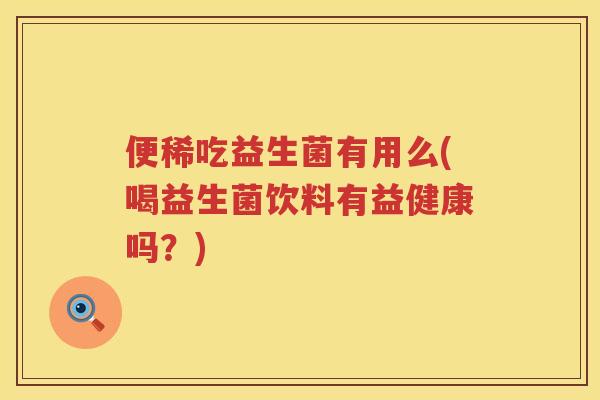 便稀吃益生菌有用么(喝益生菌饮料有益健康吗?) 便稀吃益生菌有用么(喝益生菌饮料有益健康吗?)
