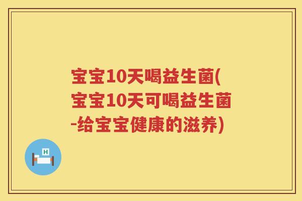 宝宝10天喝益生菌(宝宝10天可喝益生菌-给宝宝健康的滋养)