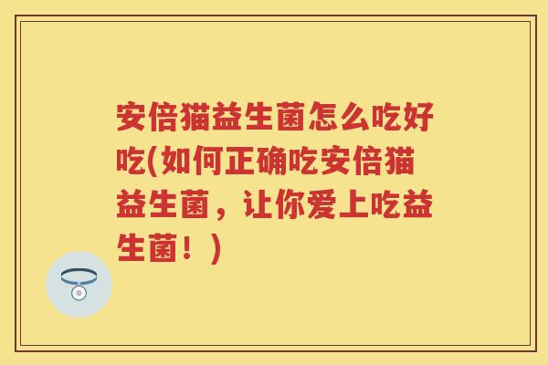 安倍猫益生菌怎么吃好吃(如何正确吃安倍猫益生菌，让你爱上吃益生菌！)
