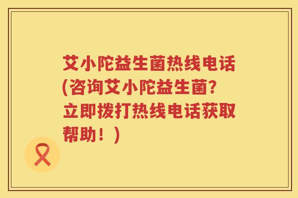 艾小陀益生菌热线电话(咨询艾小陀益生菌?立即拨打热线电话获取帮助!) 艾小陀益生菌热线电话(咨询艾小陀益生菌?立即拨打热线电话获取帮助!)