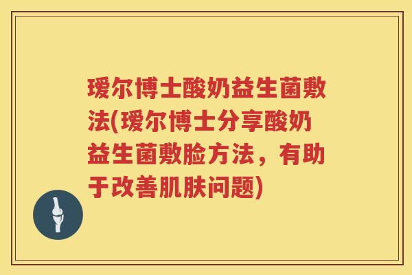 瑷尔博士酸奶益生菌敷法(瑷尔博士分享酸奶益生菌敷脸方法，有助于改善问题)