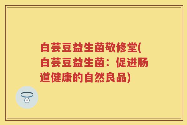白芸豆益生菌敬修堂(白芸豆益生菌:促进肠道健康的自然良品) 白芸豆益生菌敬修堂(白芸豆益生菌:促进肠道健康的自然良品)
