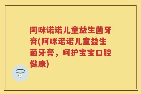 阿咪诺诺儿童益生菌牙膏(阿咪诺诺儿童益生菌牙膏,呵护宝宝口腔健康) 阿咪诺诺儿童益生菌牙膏(阿咪诺诺儿童益生菌牙膏,呵护宝宝口腔健康)