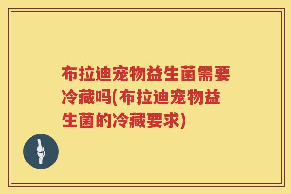 布拉迪宠物益生菌需要冷藏吗(布拉迪宠物益生菌的冷藏要求) 布拉迪宠物益生菌需要冷藏吗(布拉迪宠物益生菌的冷藏要求)
