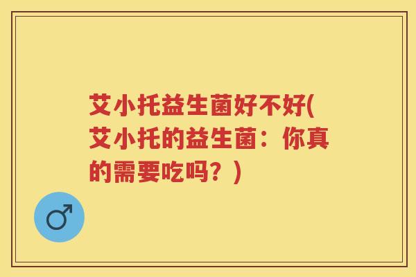 艾小托益生菌好不好(艾小托的益生菌:你真的需要吃吗?) 艾小托益生菌好不好(艾小托的益生菌:你真的需要吃吗?)