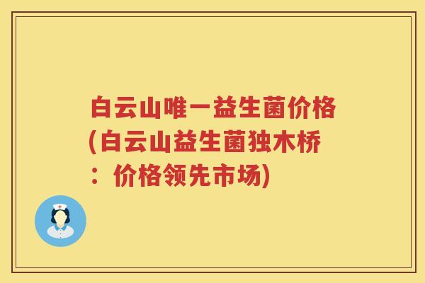 白云山益生菌价格(白云山益生菌独木桥：价格领先市场)