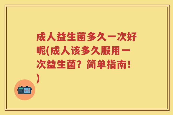 成人益生菌多久一次好呢(成人该多久服用一次益生菌?简单指南!) 成人益生菌多久一次好呢(成人该多久服用一次益生菌?简单指南!)
