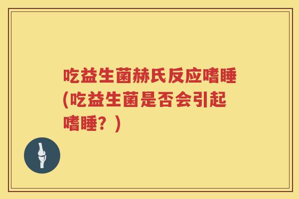吃益生菌赫氏反应嗜睡(吃益生菌是否会引起嗜睡?) 吃益生菌赫氏反应嗜睡(吃益生菌是否会引起嗜睡?)