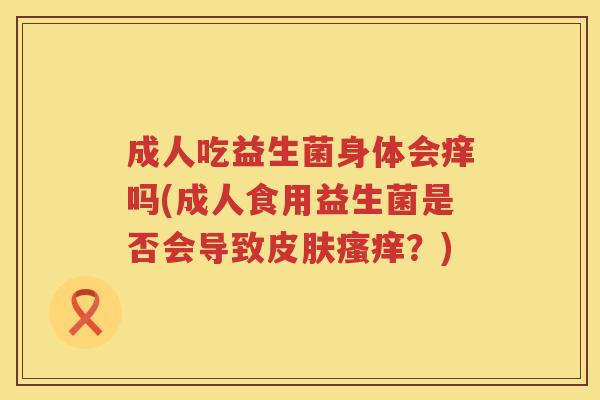 成人吃益生菌身体会痒吗(成人食用益生菌是否会导致？)
