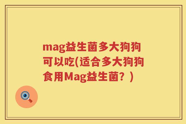 mag益生菌多大狗狗可以吃(适合多大狗狗食用Mag益生菌?) mag益生菌多大狗狗可以吃(适合多大狗狗食用Mag益生菌?)