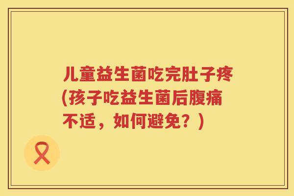 儿童益生菌吃完肚子疼(孩子吃益生菌后不适，如何避免？)