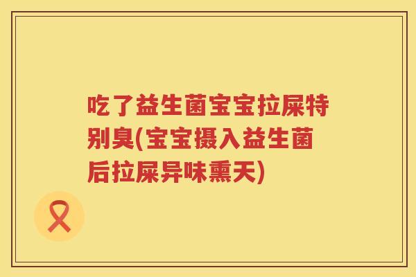 吃了益生菌宝宝拉屎特别臭(宝宝摄入益生菌后拉屎异味熏天) 吃了益生菌宝宝拉屎特别臭(宝宝摄入益生菌后拉屎异味熏天)