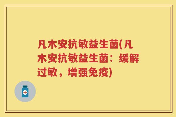 凡木安抗敏益生菌(凡木安抗敏益生菌：缓解，增强)
