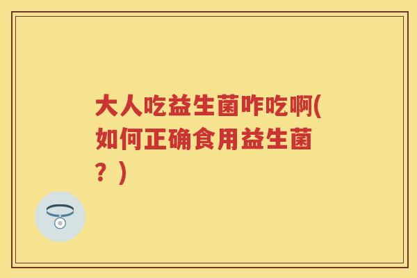 大人吃益生菌咋吃啊(如何正确食用益生菌 ?) 大人吃益生菌咋吃啊(如何正确食用益生菌 ?)