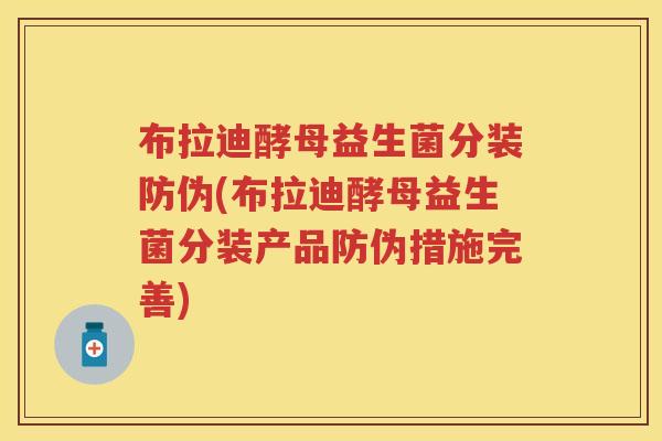 布拉迪酵母益生菌分装防伪(布拉迪酵母益生菌分装产品防伪措施完善) 布拉迪酵母益生菌分装防伪(布拉迪酵母益生菌分装产品防伪措施完善)