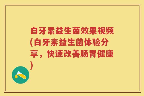 白牙素益生菌效果视频(白牙素益生菌体验分享,快速改善肠胃健康) 白牙素益生菌效果视频(白牙素益生菌体验分享,快速改善肠胃健康)
