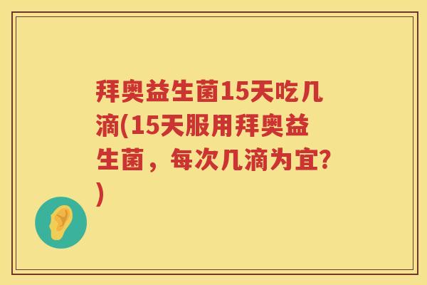 拜奥益生菌15天吃几滴(15天服用拜奥益生菌，每次几滴为宜？)