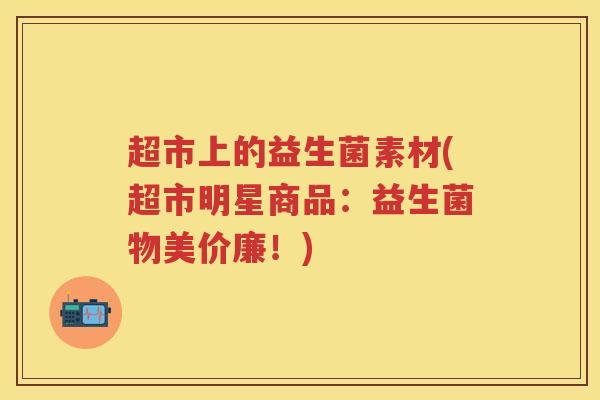超市上的益生菌素材(超市明星商品:益生菌物美价廉!) 超市上的益生菌素材(超市明星商品:益生菌物美价廉!)