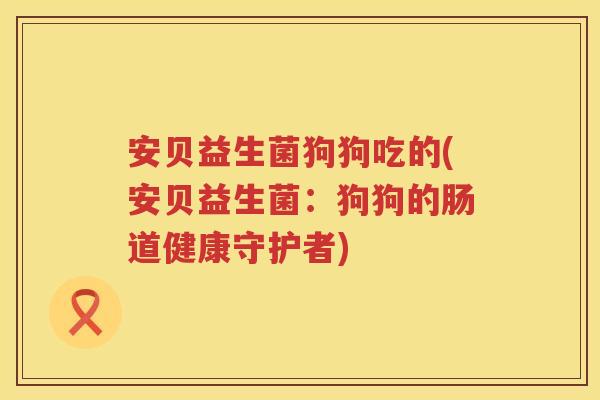 安贝益生菌狗狗吃的(安贝益生菌:狗狗的肠道健康守护者) 安贝益生菌狗狗吃的(安贝益生菌:狗狗的肠道健康守护者)