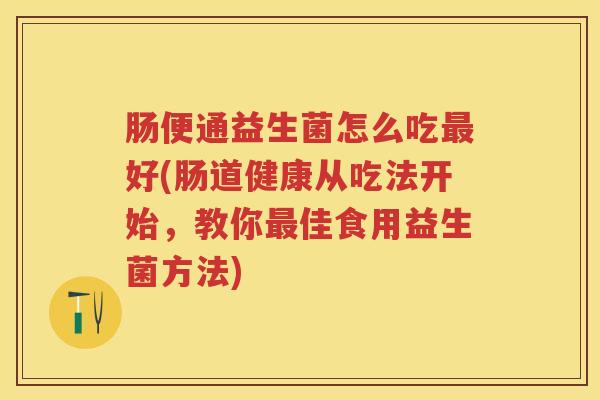 肠便通益生菌怎么吃好(肠道健康从吃法开始，教你佳食用益生菌方法)