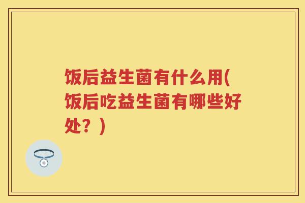 饭后益生菌有什么用(饭后吃益生菌有哪些好处?) 饭后益生菌有什么用(饭后吃益生菌有哪些好处?)
