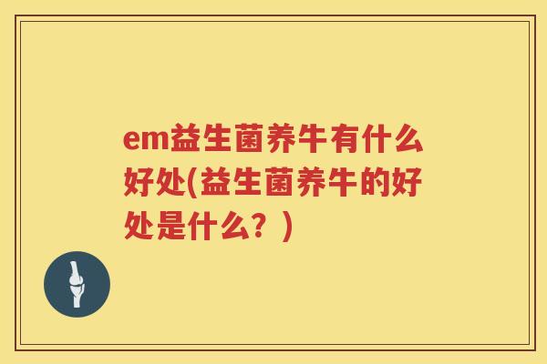 em益生菌养牛有什么好处(益生菌养牛的好处是什么?) em益生菌养牛有什么好处(益生菌养牛的好处是什么?)