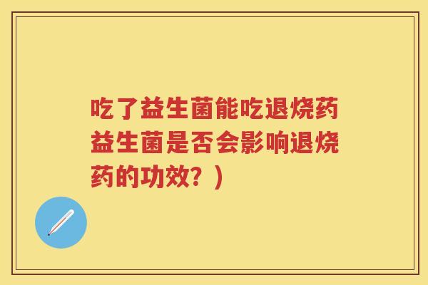 吃了益生菌能吃退烧药益生菌是否会影响退烧药的功效?) 吃了益生菌能吃退烧药益生菌是否会影响退烧药的功效?)