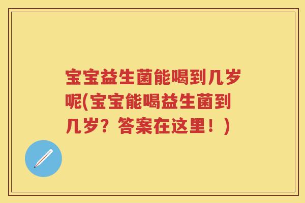 宝宝益生菌能喝到几岁呢(宝宝能喝益生菌到几岁?答案在这里!) 宝宝益生菌能喝到几岁呢(宝宝能喝益生菌到几岁?答案在这里!)