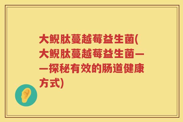 大鲵肽蔓越莓益生菌(大鲵肽蔓越莓益生菌——探秘有效的肠道健康方式) 大鲵肽蔓越莓益生菌(大鲵肽蔓越莓益生菌——探秘有效的肠道健康方式)