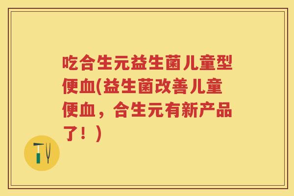 吃合生元益生菌儿童型便(益生菌改善儿童便,合生元有新产品了!) 吃合生元益生菌儿童型便(益生菌改善儿童便,合生元有新产品了!)