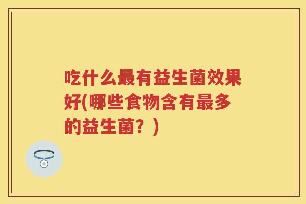 吃什么有益生菌效果好(哪些食物含有多的益生菌?) 吃什么有益生菌效果好(哪些食物含有多的益生菌?)