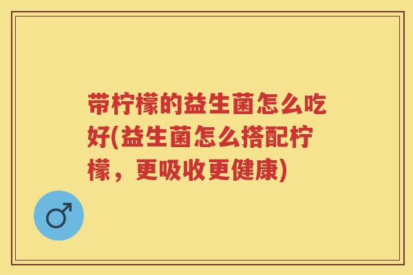 带柠檬的益生菌怎么吃好(益生菌怎么搭配柠檬，更吸收更健康)
