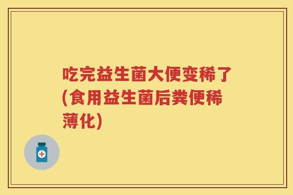 吃完益生菌大便变稀了(食用益生菌后粪便稀薄化) 吃完益生菌大便变稀了(食用益生菌后粪便稀薄化)