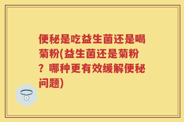 是吃益生菌还是喝菊粉(益生菌还是菊粉?哪种更有效缓解问题) 是吃益生菌还是喝菊粉(益生菌还是菊粉?哪种更有效缓解问题)
