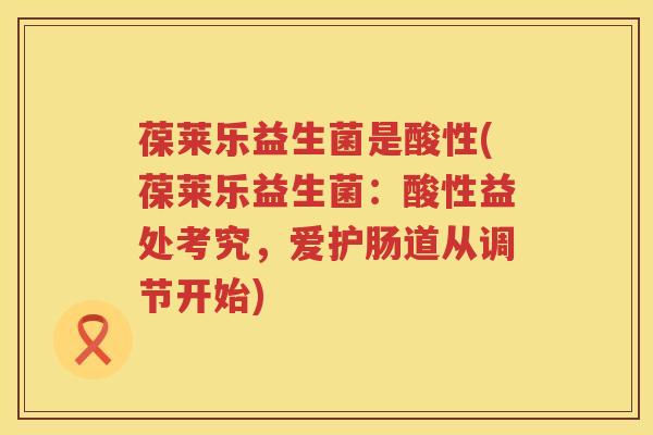 葆莱乐益生菌是酸性(葆莱乐益生菌：酸性益处考究，爱护肠道从调节开始)