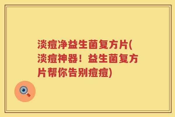 淡痘净益生菌复方片(淡痘神器!益生菌复方片帮你告别痘痘) 淡痘净益生菌复方片(淡痘神器!益生菌复方片帮你告别痘痘)