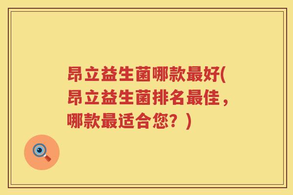 昂立益生菌哪款好(昂立益生菌排名佳,哪款适合您?) 昂立益生菌哪款好(昂立益生菌排名佳,哪款适合您?)