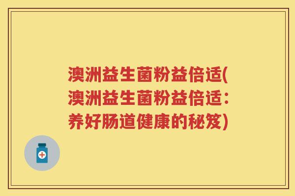 澳洲益生菌粉益倍适(澳洲益生菌粉益倍适:养好肠道健康的秘笈) 澳洲益生菌粉益倍适(澳洲益生菌粉益倍适:养好肠道健康的秘笈)