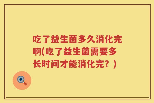 吃了益生菌多久消化完啊(吃了益生菌需要多长时间才能消化完？)