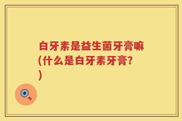白牙素是益生菌牙膏嘛(什么是白牙素牙膏？)