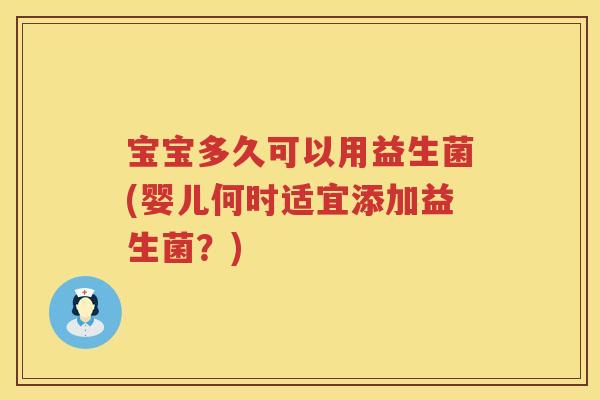宝宝多久可以用益生菌(婴儿何时适宜添加益生菌?) 宝宝多久可以用益生菌(婴儿何时适宜添加益生菌?)