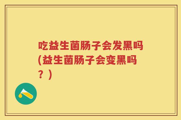 吃益生菌肠子会发黑吗(益生菌肠子会变黑吗？)