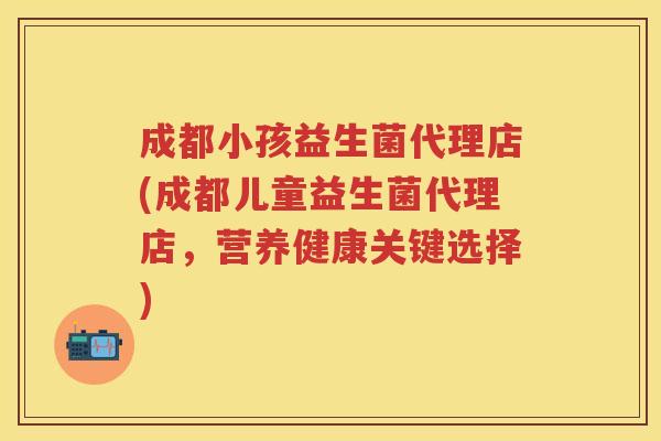 成都小孩益生菌代理店(成都儿童益生菌代理店,营养健康关键选择) 成都小孩益生菌代理店(成都儿童益生菌代理店,营养健康关键选择)