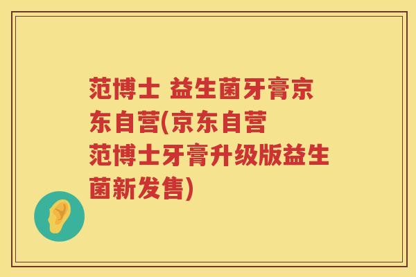 范博士 益生菌牙膏京东自营(京东自营 范博士牙膏升级版益生菌新发售) 范博士 益生菌牙膏京东自营(京东自营 范博士牙膏升级版益生菌新发售)