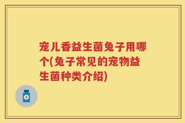宠儿香益生菌兔子用哪个(兔子常见的宠物益生菌种类介绍) 宠儿香益生菌兔子用哪个(兔子常见的宠物益生菌种类介绍)
