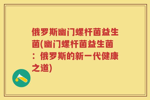 俄罗斯幽门螺杆菌益生菌(幽门螺杆菌益生菌：俄罗斯的新一代健康之道)