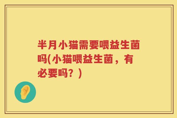 半月小猫需要喂益生菌吗(小猫喂益生菌,有必要吗?) 半月小猫需要喂益生菌吗(小猫喂益生菌,有必要吗?)