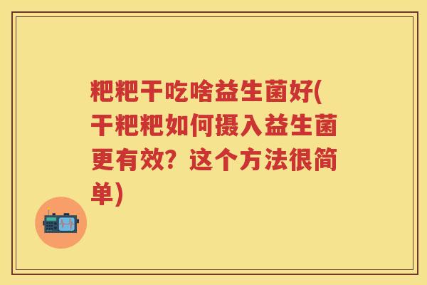 粑粑干吃啥益生菌好(干粑粑如何摄入益生菌更有效?这个方法很简单) 粑粑干吃啥益生菌好(干粑粑如何摄入益生菌更有效?这个方法很简单)